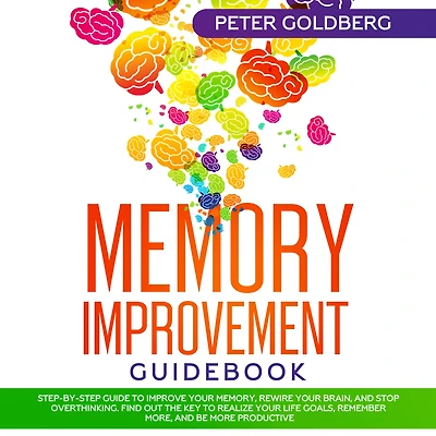 Memory Improvement Guidebook: Step-by-step Guide to Improve Your Memory, Rewire Brain, and Stop Overthinking. Find Out the Key Realize Life Goals, Remember More, Be More Productive