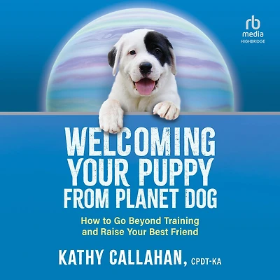 Welcoming Your Puppy from Planet Dog: How to Go Beyond Training and Raise Best Friend