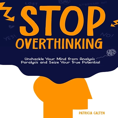 Stop Overthinking: Unshackle Your Mind from Analysis Paralysis and Seize True Potential