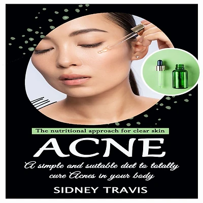 Acne: The nutritional approach for clear skin (A simple and suitable diet to totally cure Acnes your body)