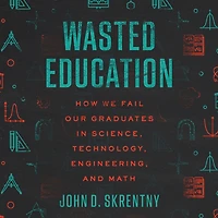 Wasted Education: How We Fail Our Graduates Science, Technology, Engineering, and Math