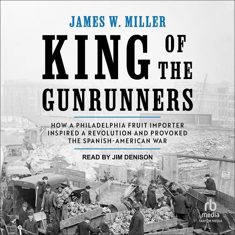 King of the Gunrunners: How a Philadelphia Fruit Importer Inspired Revolution and Provoked Spanish-American War