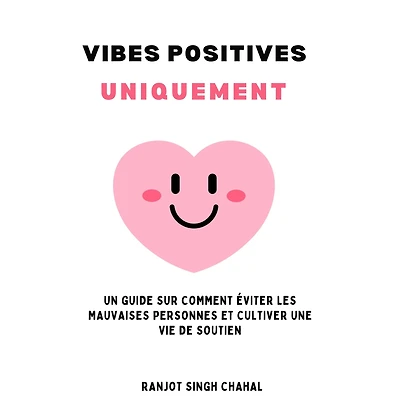 Vibes Positives Uniquement: Un Guide sur Comment Éviter les Mauvaises Personnes et Cultiver une Vie de Soutien
