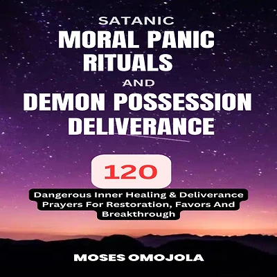 Satanic, Moral Panic, Rituals And Demon Possession Deliverance: 120 Dangerous Inner Healing & Deliverance Prayers For Restoration, Favors Breakthrough
