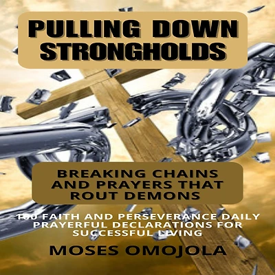 Pulling Down Strongholds, Breaking Chains And Prayers That Rout Demons: 100 Faith Perseverance Daily Prayerful Declarations For Successful Living