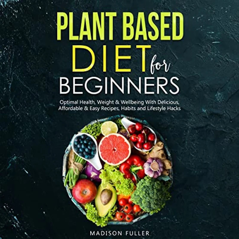 Plant Based Diet for Beginners: Optimal Health, Weight, & Well Being with Delicious, Affordable, Easy Recipes, Habits, and Lifestyle Hacks