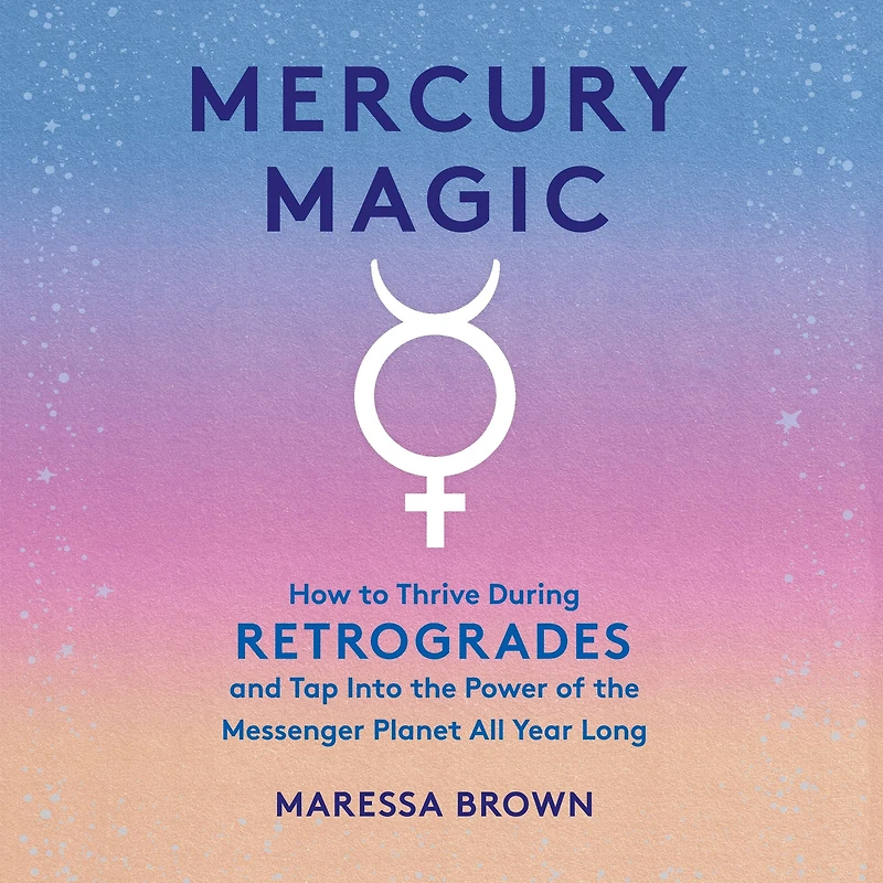 Mercury Magic: How to Thrive During Retrogrades and Tap Into the Power of Messenger Planet All Year Long
