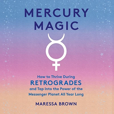 Mercury Magic: How to Thrive During Retrogrades and Tap Into the Power of Messenger Planet All Year Long