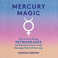 Mercury Magic: How to Thrive During Retrogrades and Tap Into the Power of Messenger Planet All Year Long