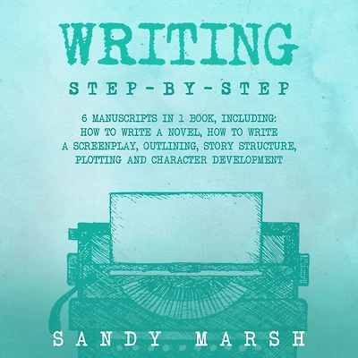 Writing: Step-by-Step 6 Manuscripts 1 Book, Including: How to Write a Novel, Screenplay, Outlining, Story Structure, Plotting and Character Development