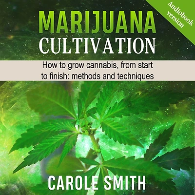 MARIJUANA CULTIVATION: How To Grow Cannabis, From Start Finish: Methods And Techniques