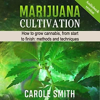 MARIJUANA CULTIVATION: How To Grow Cannabis, From Start Finish: Methods And Techniques