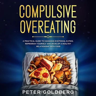 Compulsive Overeating: a Practical Guide to Managing Emotional Eating, Reprogram Yourself and Develop Healthy Relationship With Food