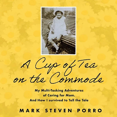 A Cup of Tea on the Commode: My Multi-Tasking Adventures Caring for Mom and How I Survived to Tell Tale