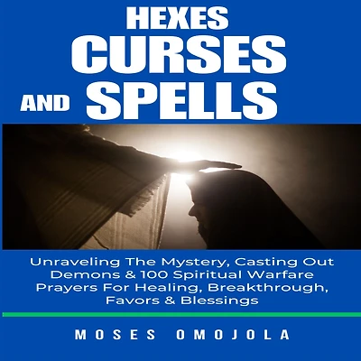 Hexes, Curses And Spells: Unraveling The Mystery, Casting Out Demons & 100 Spiritual Warfare Prayers For Healing, Breakthrough, Favors Blessings