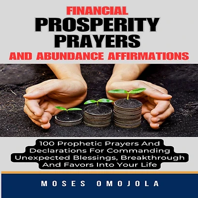 Financial Prosperity Prayers And Abundance Affirmations: 100 Prophetic Declarations For Commanding Unexpected Blessings, Breakthrough Favors Into Your Life