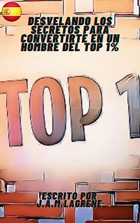 Desvelando los Secretos para Convertirte en un Hombre del Top 1%.