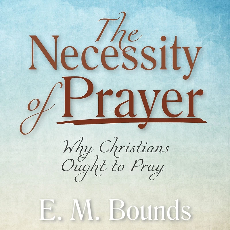 The Necessity of Prayer: Why Christians Ought to Pray
