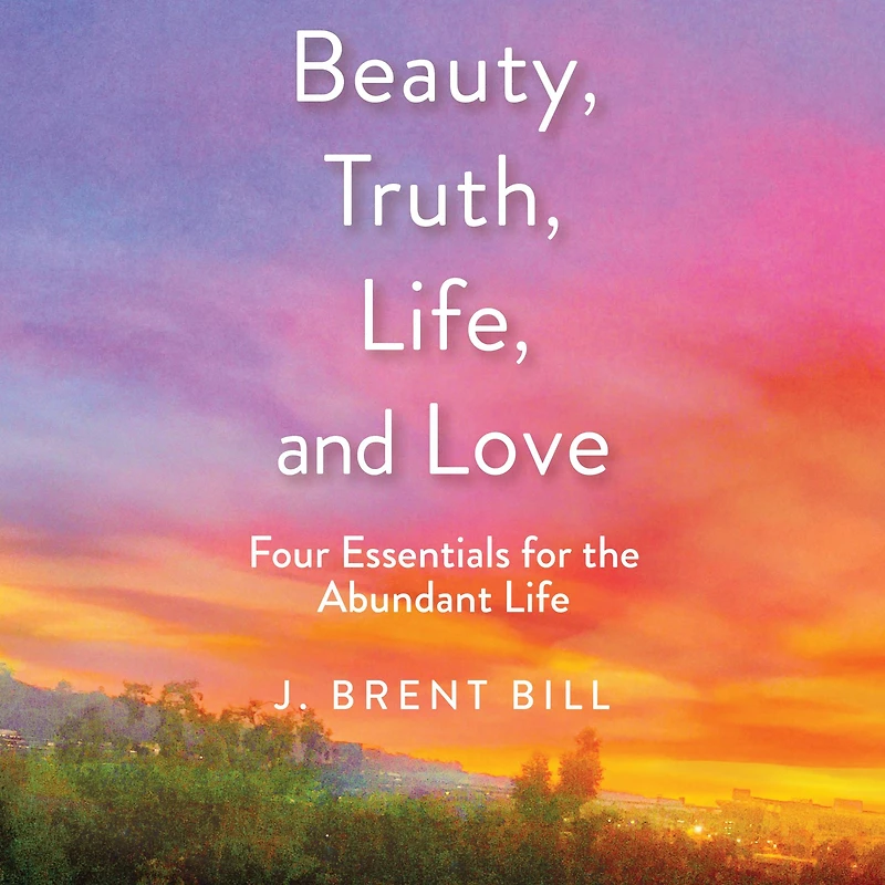Beauty, Truth, Life, and Love: Four Essentials for the Abundant Life