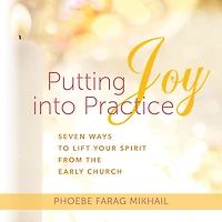 Putting Joy Into Practice: Seven Ways to Lift Your Spirit from the Early Church