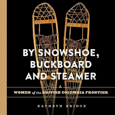 By Snowshoe, Buckboard and Steamer: Women of the British Columbia Frontier