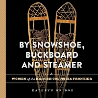 By Snowshoe, Buckboard and Steamer: Women of the British Columbia Frontier