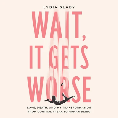 Wait, It Gets Worse: Love, Death, and My Transformation from Control Freak to Human Being