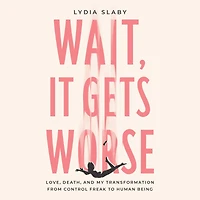 Wait, It Gets Worse: Love, Death, and My Transformation from Control Freak to Human Being