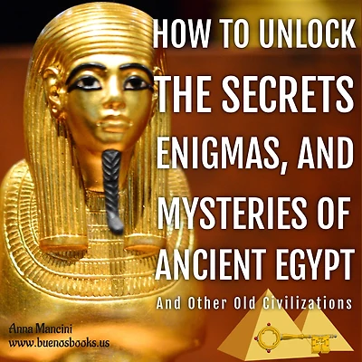 How to Unlock the Secrets, Enigmas, and Mysteries of Ancient Egypt Other Old Civilizations