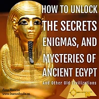 How to Unlock the Secrets, Enigmas, and Mysteries of Ancient Egypt Other Old Civilizations