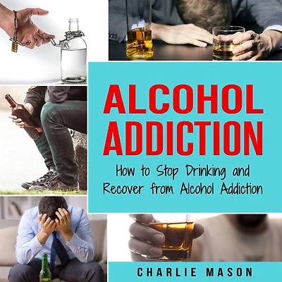 Alcohol Addiction: How to Stop Drinking and Recover from Addiction