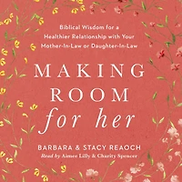 Making Room for Her: Biblical Wisdom a Healthier Relationship with Your Mother-In-Law or Daughter-In-Law