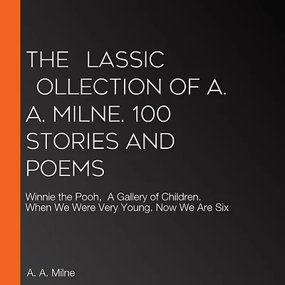 The ?lassic ?ollection of A. Milne. 100 Stories and Poems: Winnie-the-Pooh, A Gallery Children, When We Were Very Young, Now Are Six