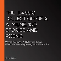 The ?lassic ?ollection of A. Milne. 100 Stories and Poems: Winnie-the-Pooh, A Gallery Children, When We Were Very Young, Now Are Six