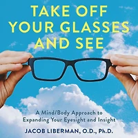 Take Off Your Glasses and See: A Mind/Body Approach to Expanding Eyesight Insight