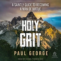 Holy Grit: a Saintly Guide to Becoming Man of Virtue
