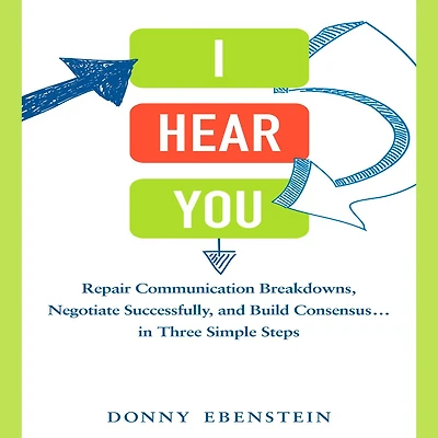 I Hear You: Repair Communication Breakdowns, Negotiate Successfully, and Build Consensus... in Three Easy Steps