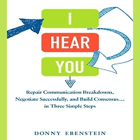 I Hear You: Repair Communication Breakdowns, Negotiate Successfully, and Build Consensus... in Three Easy Steps