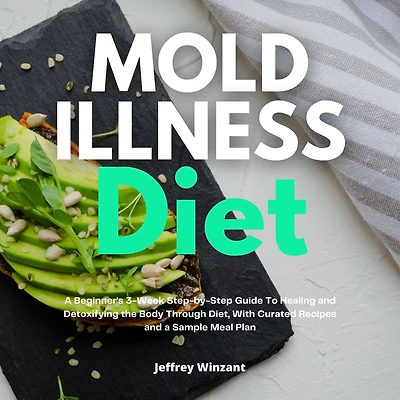 Mold Illness Diet: a Beginner's 3-Week Step-by-Step Guide to Healing and Detoxifying the Body through Diet, with Curated Recipes Sample Meal Plan