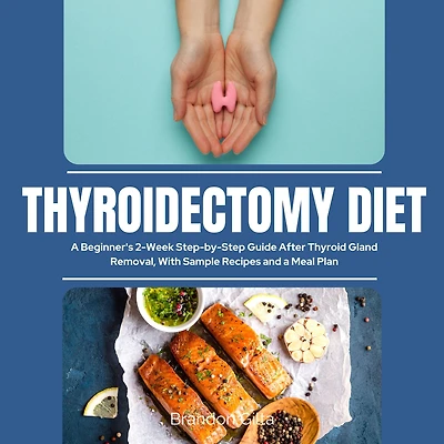 Thyroidectomy Diet: a Beginner's 2-Week Step-by-Step Guide After Thyroid Gland Removal, With Sample Recipes and Meal Plan