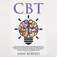 CBT: A Practical Guide on How to Rewire the Thought Process with Cognitive Behavioral Therapy and Flush Out Negative Thoughts, Depression, Anxiety Without Resorting Harmful Meds