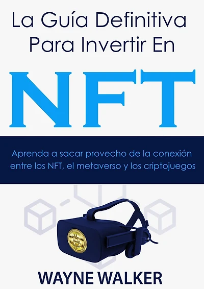 la Guía Definitiva Para Invertir En NFT: Aprenda a sacar provecho de conexión entre los NFT, el metaverso y criptojuegos