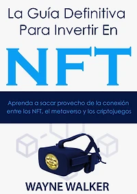 la Guía Definitiva Para Invertir En NFT: Aprenda a sacar provecho de conexión entre los NFT, el metaverso y criptojuegos