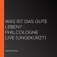 Was ist das gute Leben? - phil.COLOGNE live (Ungekürzt)