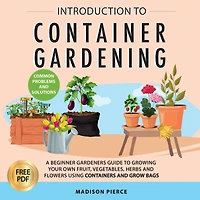 Introduction to Container Gardening: Beginners Guide to Growing Your Own Fruit, Vegetables and Herbs Using Containers and Grow Bags