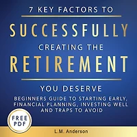 7 Key Factors To Successfully Creating The Retirement You Deserve: Beginner's Guide Starting Early, Financial Planning, Investing Well, and Traps Avoid