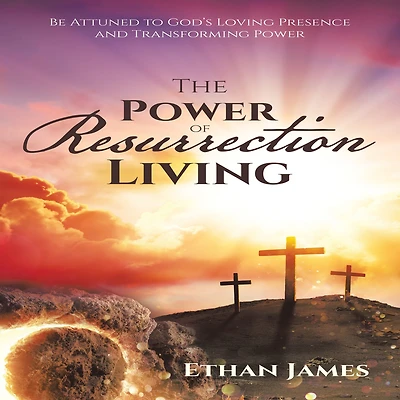 The Power of Resurrection Living: Be Attuned to God's Loving Presence and Transforming