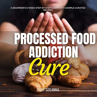Processed Food Addiction Cure: A Beginner's 3-Week Step-by-Step Guide with Sample Curated Recipes