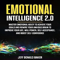Emotional Intelligence 2.0: Master Emotional Agility to Achieve Your Goals and Rewire Your Anxious Brain to Improve Your Life. Will Power, Self-Acceptance, and Boost Self-Confidence