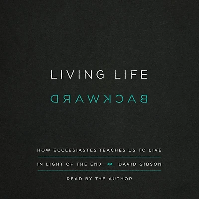 Living Life Backward: How Ecclesiastes Teaches Us to Live Light of the End (Abridged)